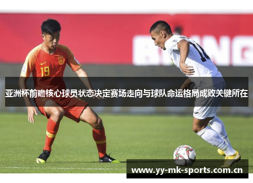 亚洲杯前瞻核心球员状态决定赛场走向与球队命运格局成败关键所在